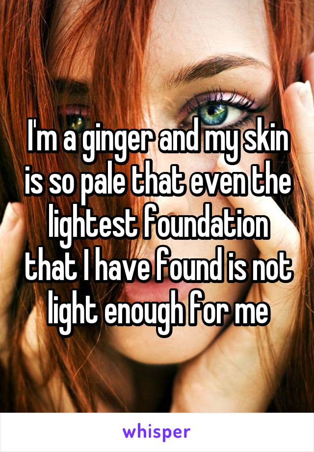 I'm a ginger and my skin is so pale that even the lightest foundation that I have found is not light enough for me