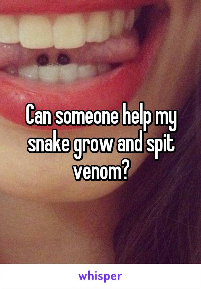 Can someone help my snake grow and spit venom?