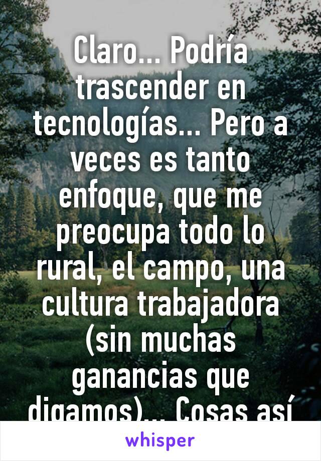 Claro... Podría trascender en tecnologías... Pero a veces es tanto enfoque, que me preocupa todo lo rural, el campo, una cultura trabajadora (sin muchas ganancias que digamos)... Cosas así