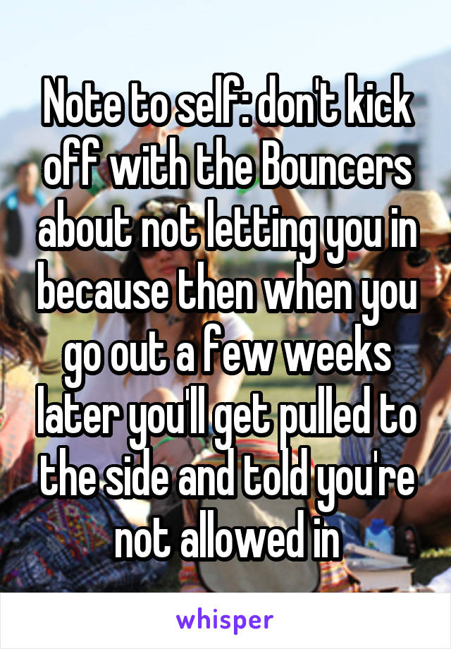 Note to self: don't kick off with the Bouncers about not letting you in because then when you go out a few weeks later you'll get pulled to the side and told you're not allowed in