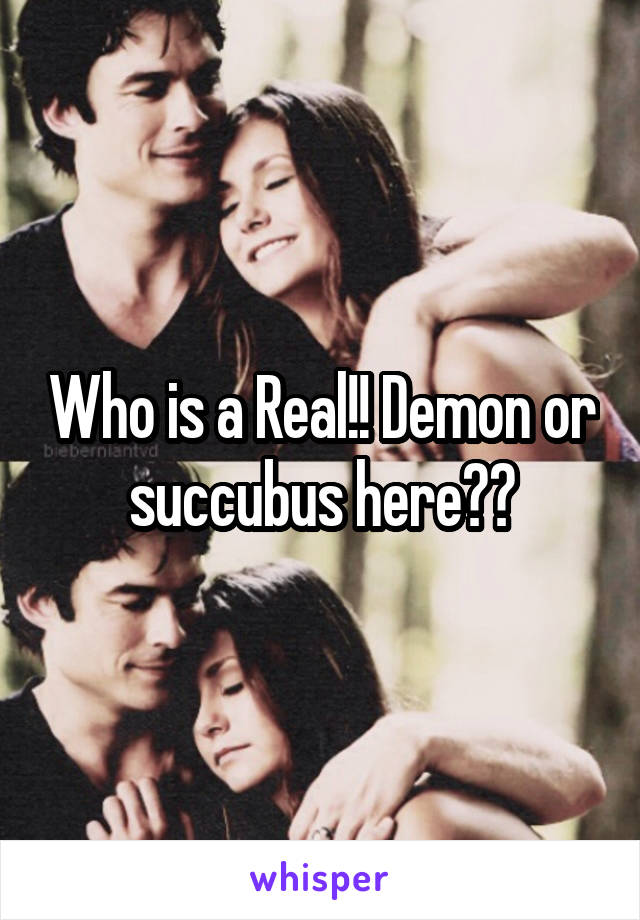 Who is a Real!! Demon or succubus here??