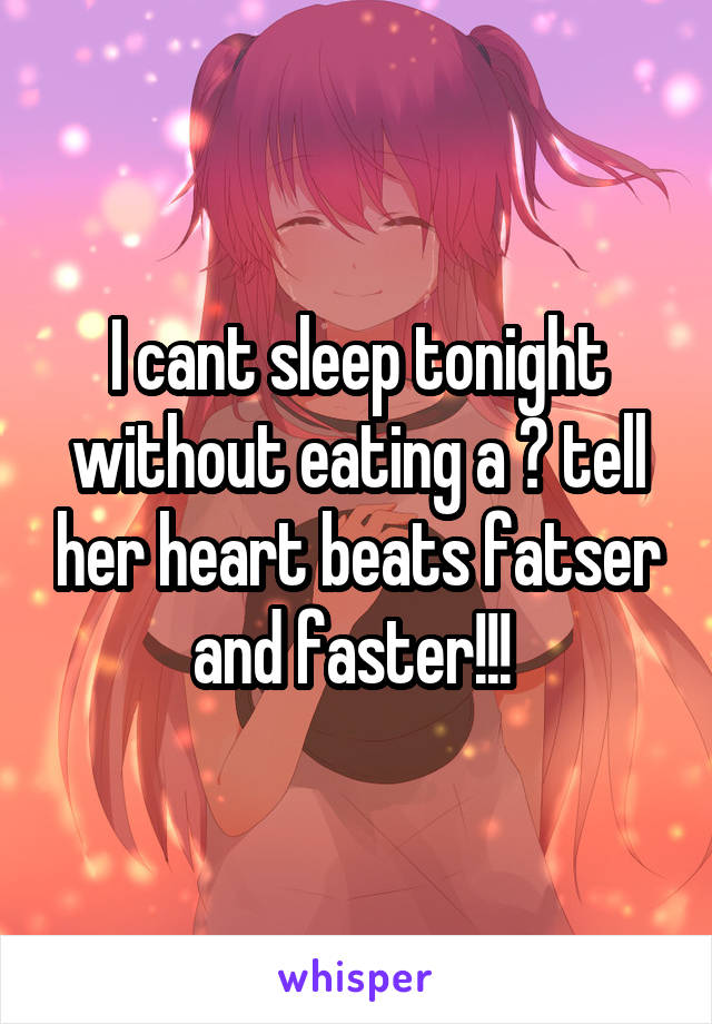 I cant sleep tonight without eating a 😻 tell her heart beats fatser and faster!!! 