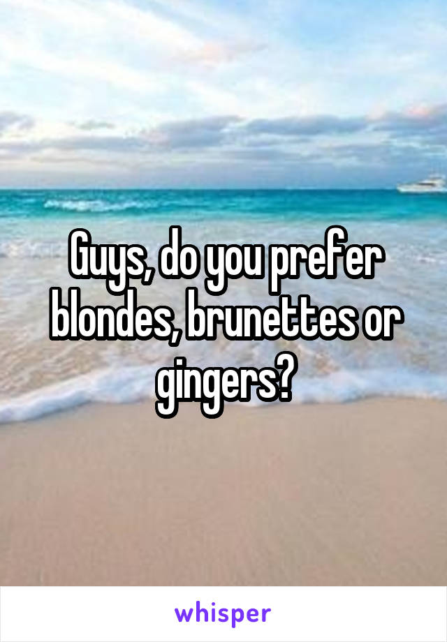 Guys, do you prefer blondes, brunettes or gingers?