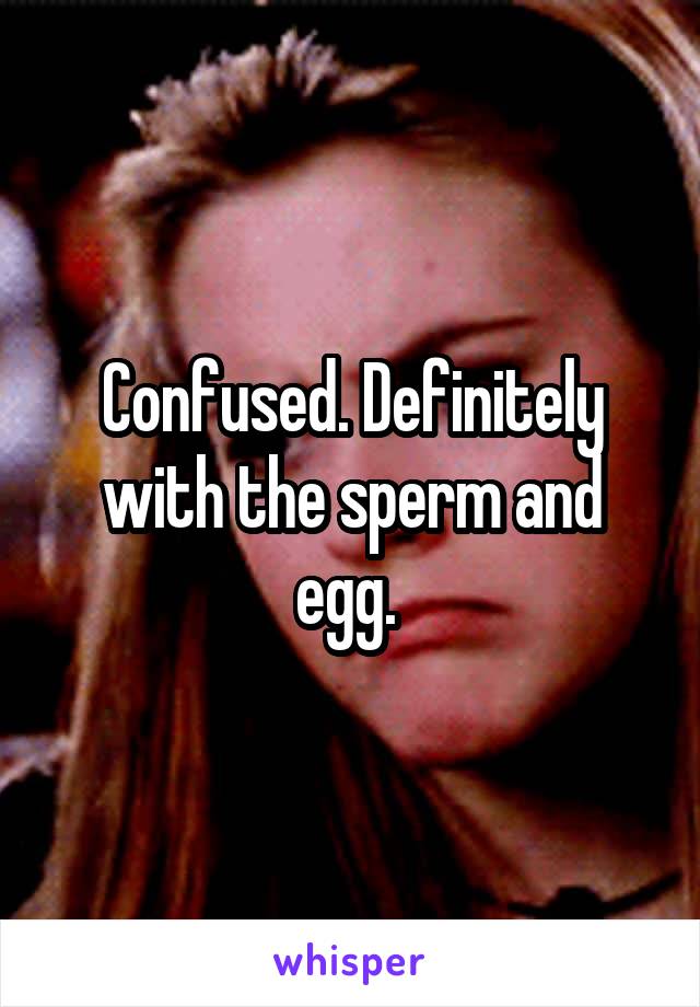 Confused. Definitely with the sperm and egg. 