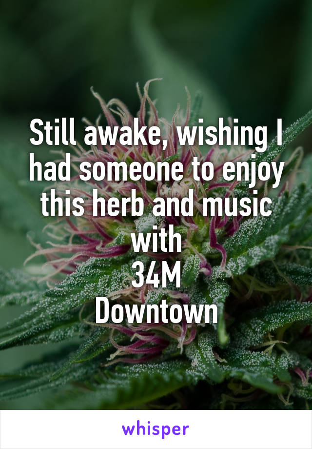 Still awake, wishing I had someone to enjoy this herb and music with
34M
Downtown