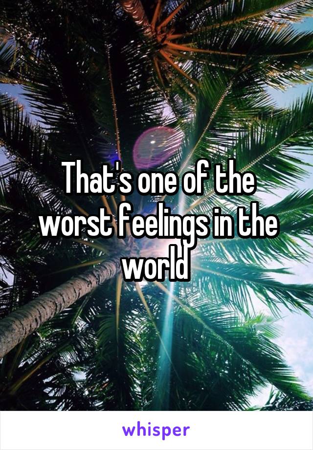 That's one of the worst feelings in the world 