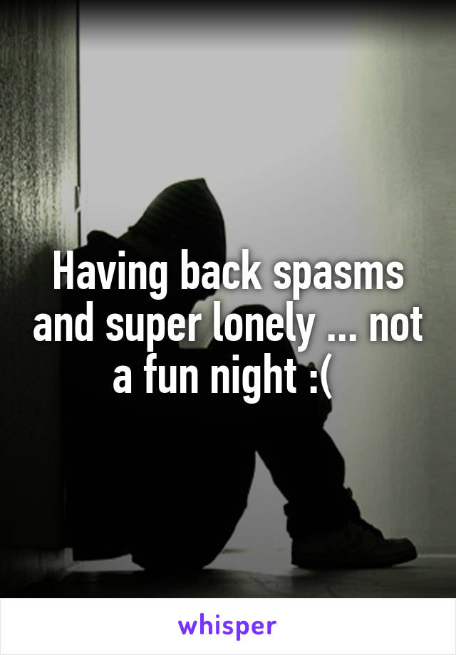 Having back spasms and super lonely ... not a fun night :( 