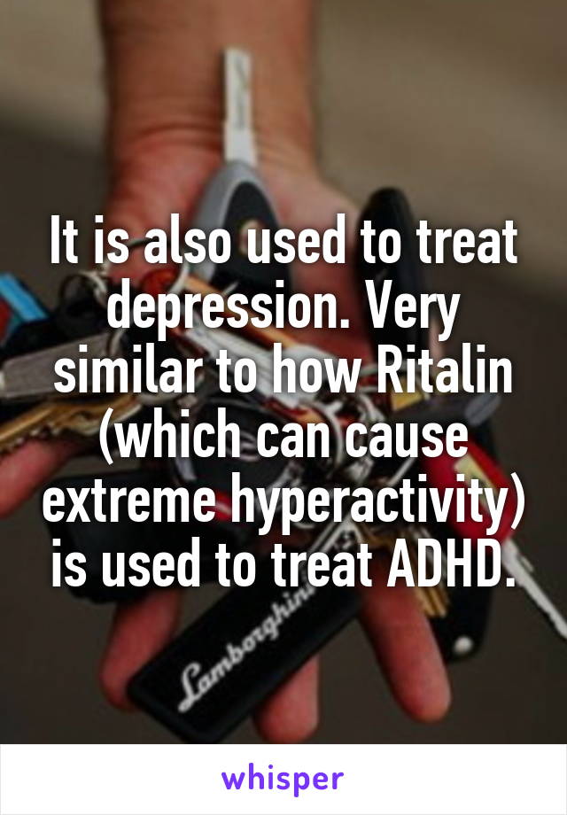 It is also used to treat depression. Very similar to how Ritalin (which can cause extreme hyperactivity) is used to treat ADHD.