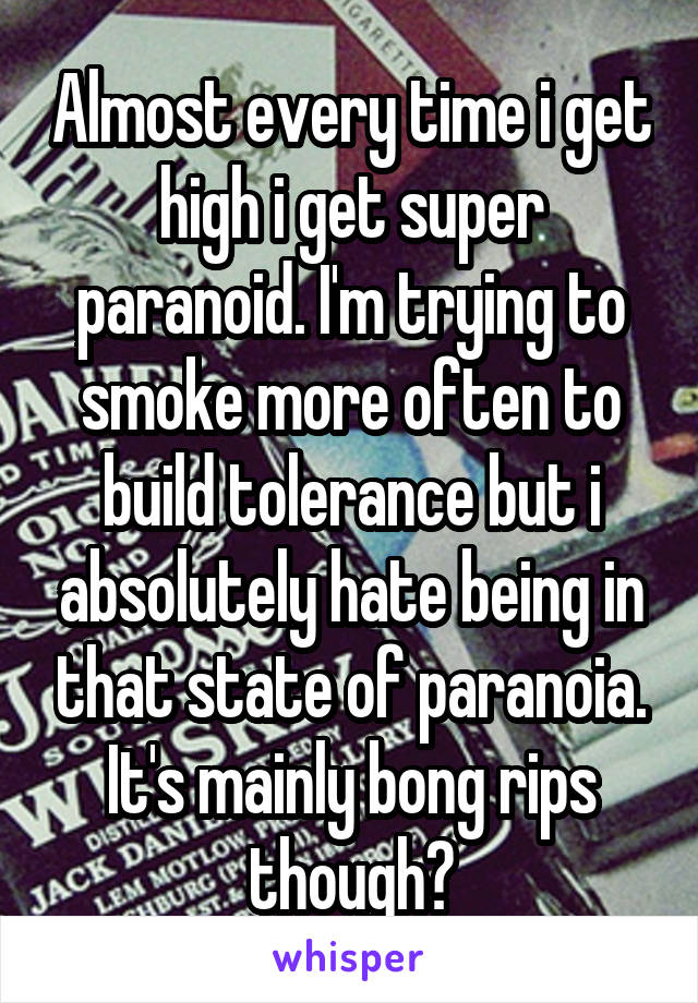 Almost every time i get high i get super paranoid. I'm trying to smoke more often to build tolerance but i absolutely hate being in that state of paranoia. It's mainly bong rips though?