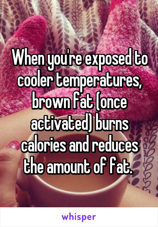 When you're exposed to cooler temperatures, brown fat (once activated) burns calories and reduces the amount of fat. 