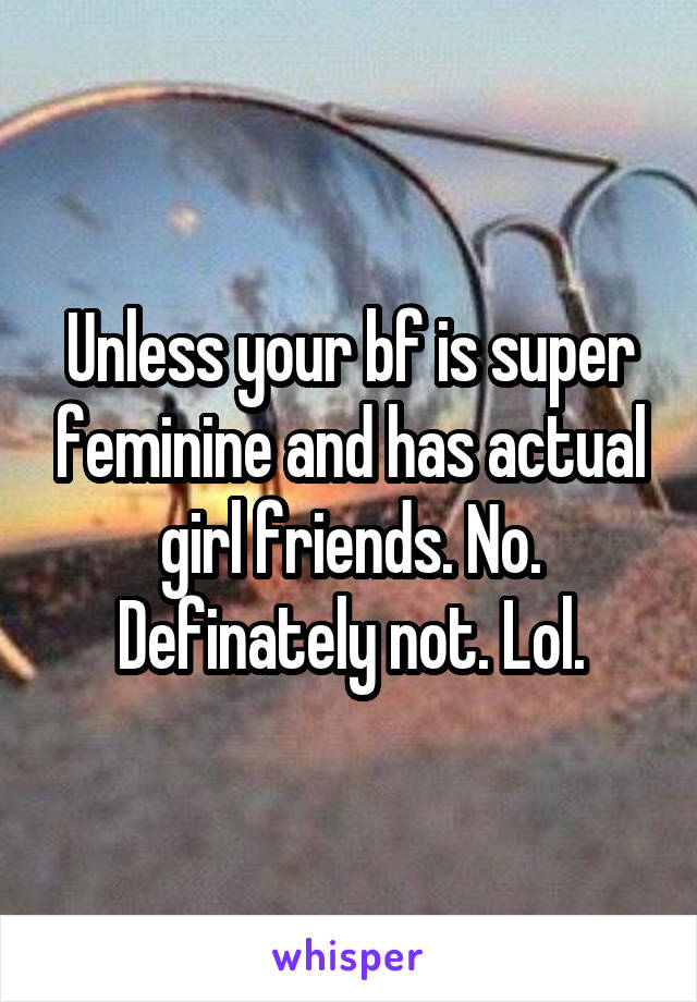 Unless your bf is super feminine and has actual girl friends. No. Definately not. Lol.