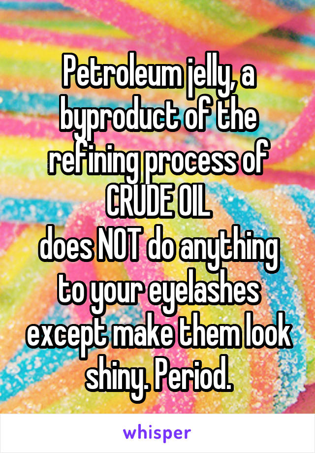 Petroleum jelly, a byproduct of the refining process of CRUDE OIL
does NOT do anything to your eyelashes except make them look shiny. Period.