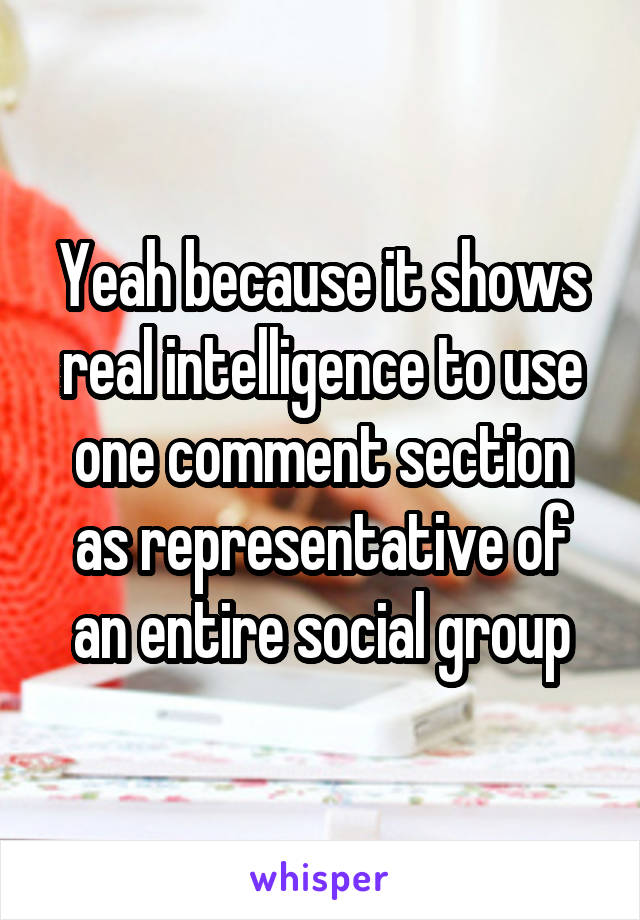 Yeah because it shows real intelligence to use one comment section as representative of an entire social group