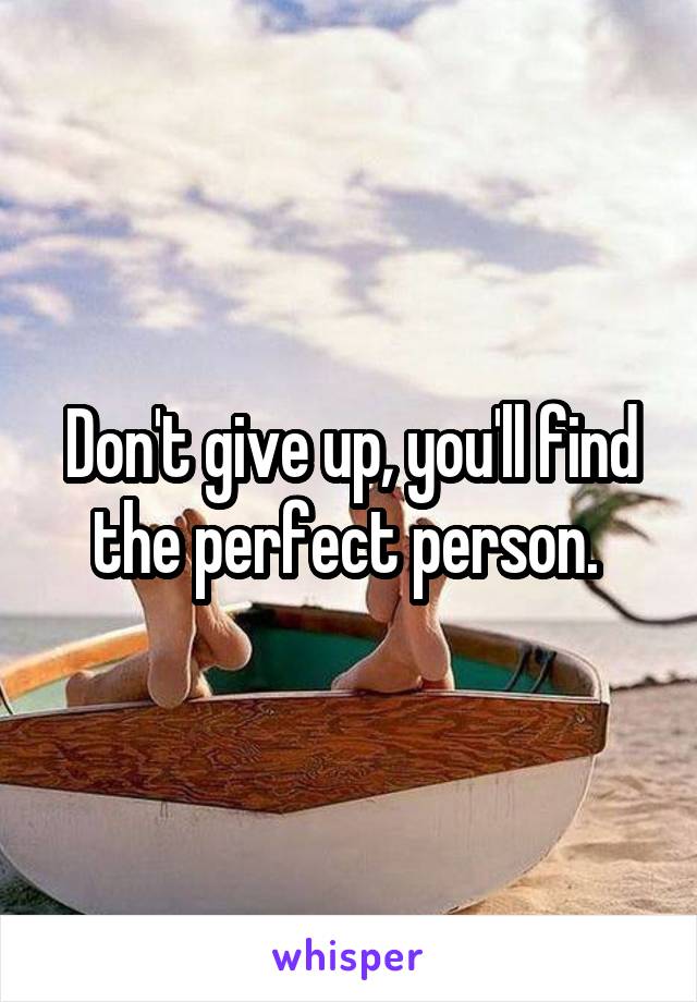 Don't give up, you'll find the perfect person. 