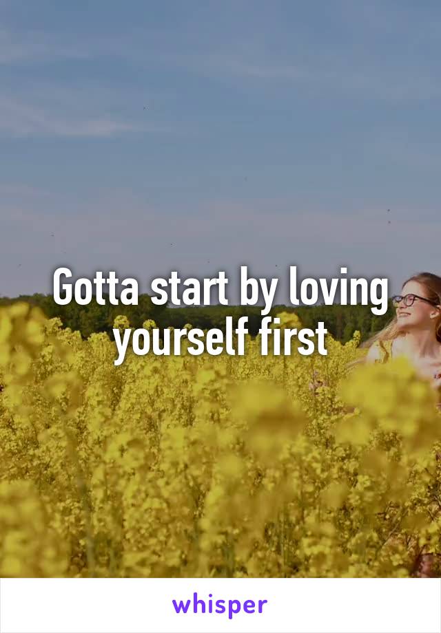 Gotta start by loving yourself first