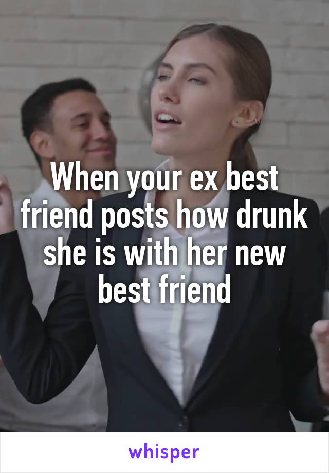 When your ex best friend posts how drunk she is with her new best friend