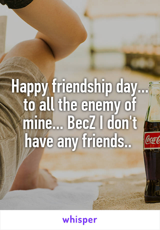 Happy friendship day... to all the enemy of mine... BecZ I don't have any friends.. 