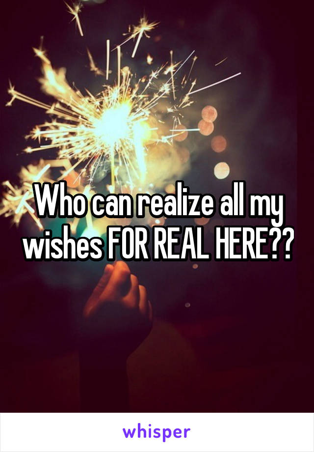 Who can realize all my wishes FOR REAL HERE??