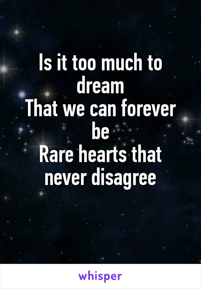 Is it too much to dream
That we can forever be
Rare hearts that never disagree

