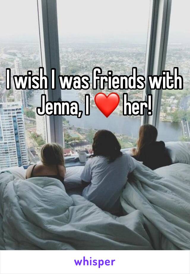 I wish I was friends with Jenna, I ❤️ her! 
