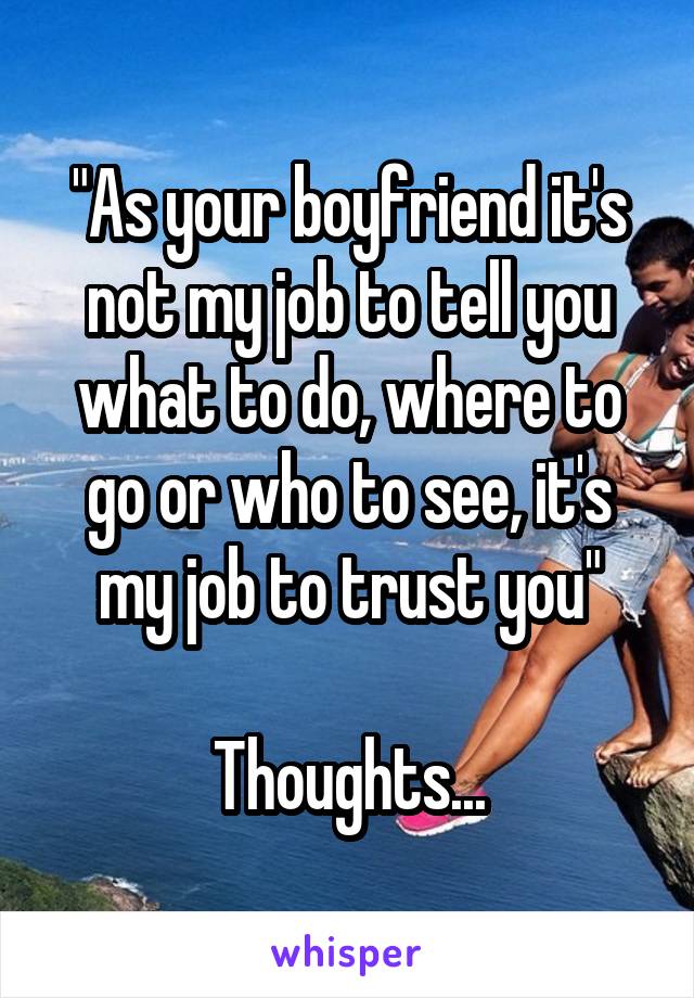 "As your boyfriend it's not my job to tell you what to do, where to go or who to see, it's my job to trust you"

Thoughts...