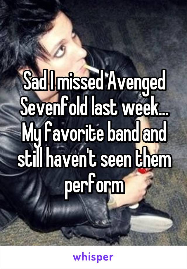 Sad I missed Avenged Sevenfold last week... My favorite band and still haven't seen them perform