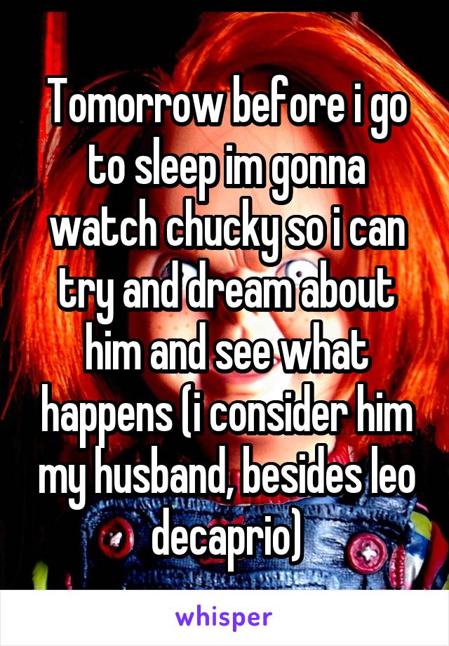 Tomorrow before i go to sleep im gonna watch chucky so i can try and dream about him and see what happens (i consider him my husband, besides leo decaprio)