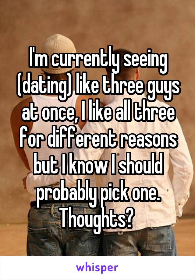 I'm currently seeing (dating) like three guys at once, I like all three for different reasons but I know I should probably pick one. Thoughts? 