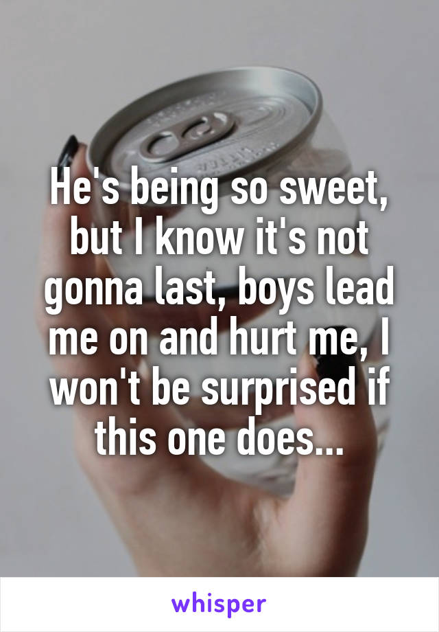 He's being so sweet, but I know it's not gonna last, boys lead me on and hurt me, I won't be surprised if this one does...