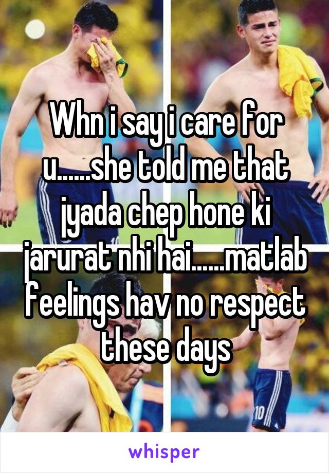 Whn i say i care for u......she told me that jyada chep hone ki jarurat nhi hai......matlab feelings hav no respect these days