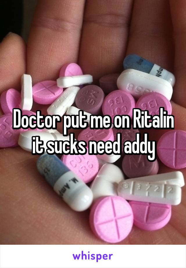 Doctor put me on Ritalin it sucks need addy