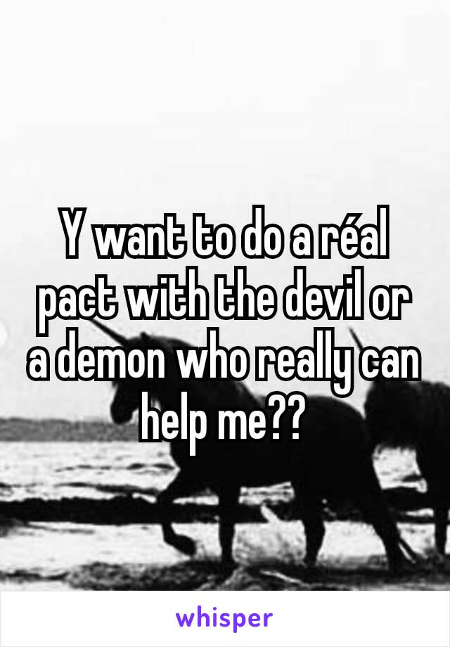 Y want to do a réal pact with the devil or a demon who really can help me??