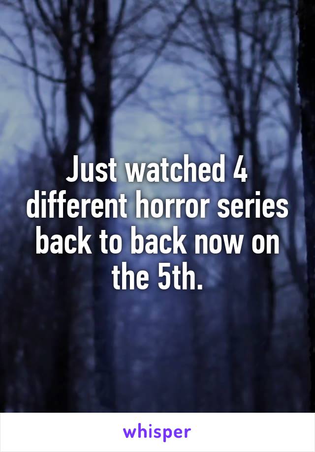 Just watched 4 different horror series back to back now on the 5th.