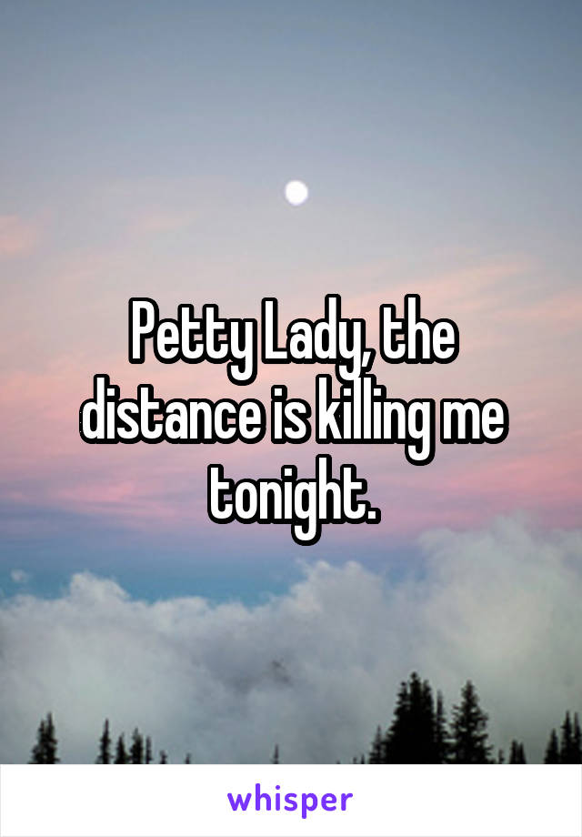 Petty Lady, the distance is killing me tonight.