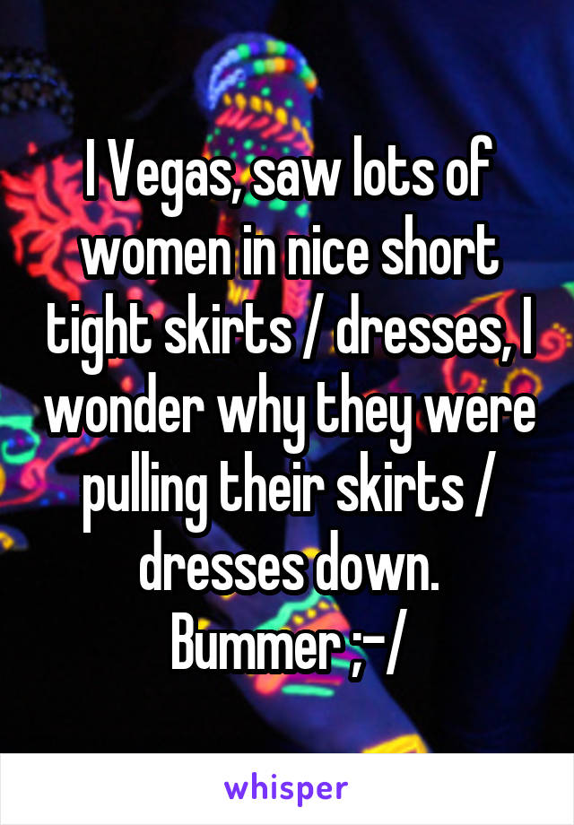 I Vegas, saw lots of women in nice short tight skirts / dresses, I wonder why they were pulling their skirts / dresses down.
Bummer ;-/