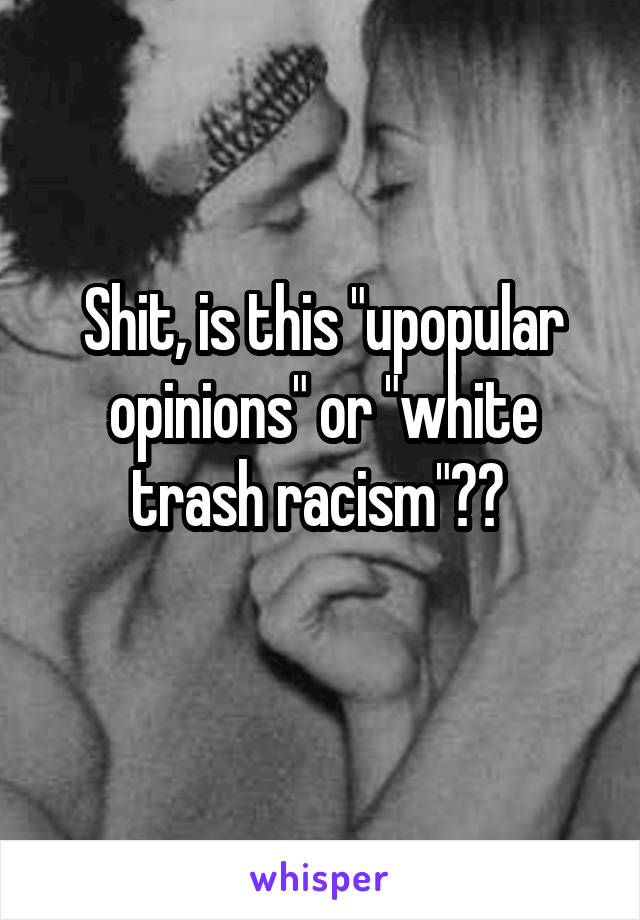 Shit, is this "upopular opinions" or "white trash racism"?? 
