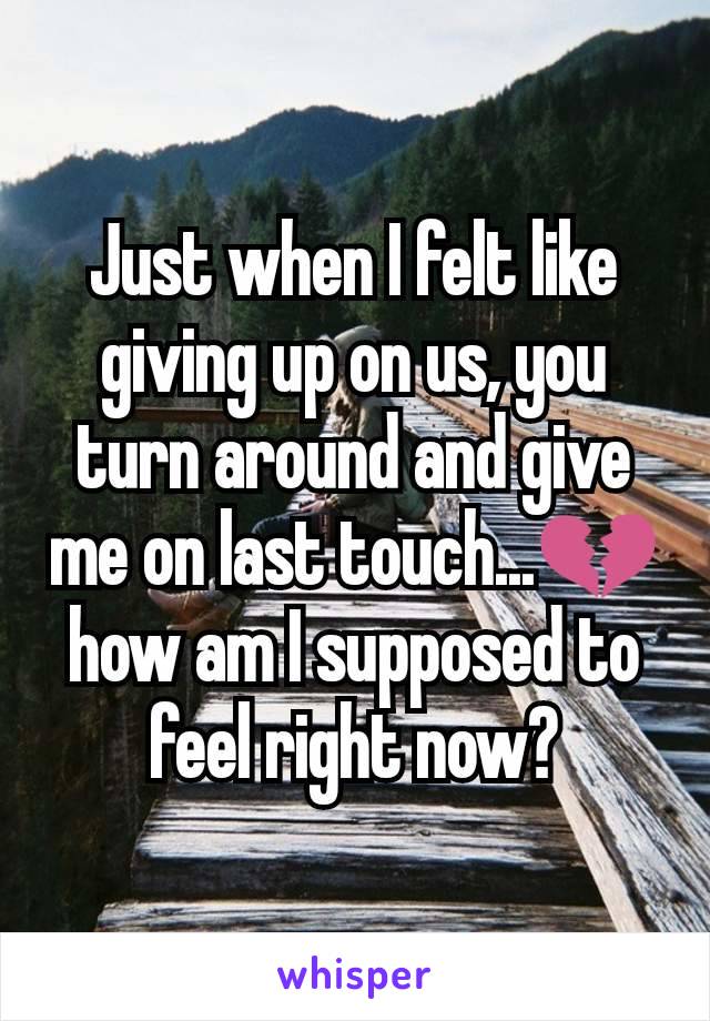 Just when I felt like giving up on us, you turn around and give me on last touch...💔 how am I supposed to feel right now?