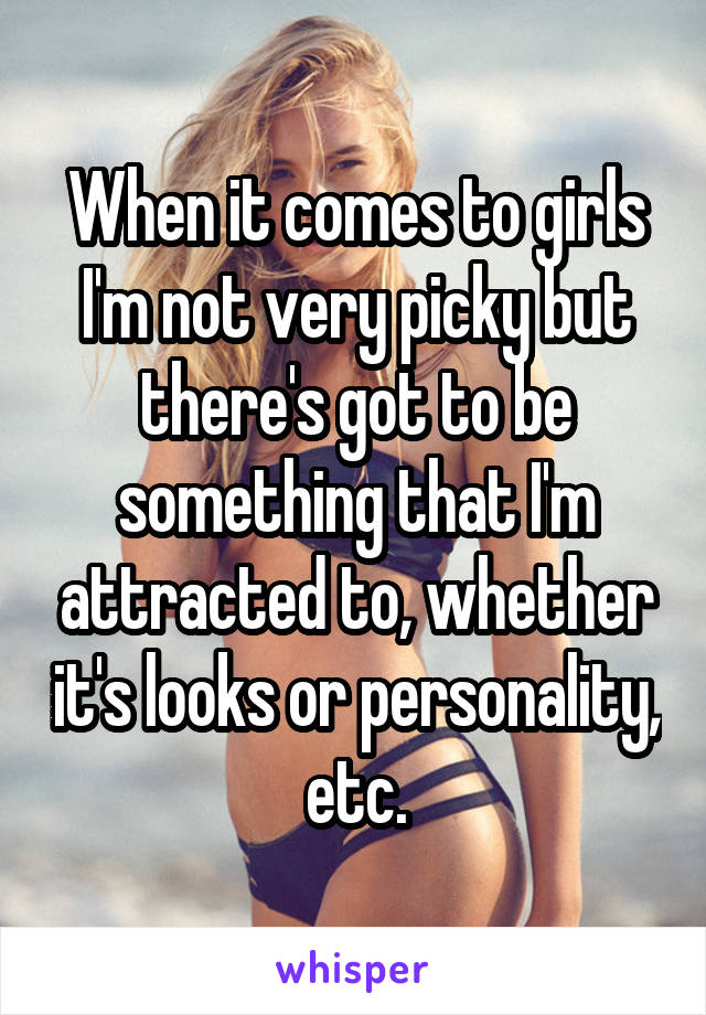 When it comes to girls I'm not very picky but there's got to be something that I'm attracted to, whether it's looks or personality, etc.