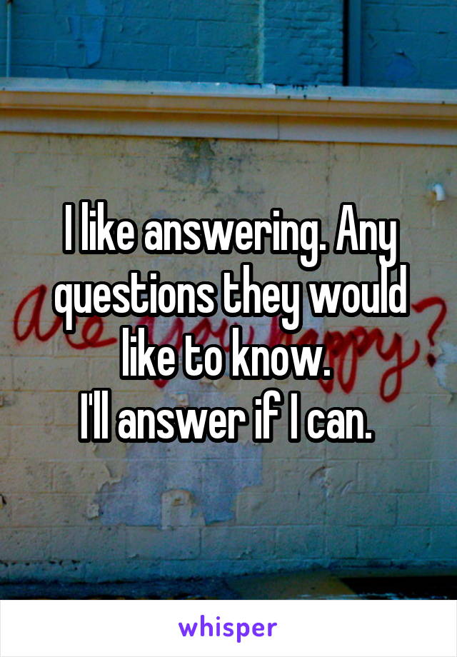 I like answering. Any questions they would like to know. 
I'll answer if I can. 