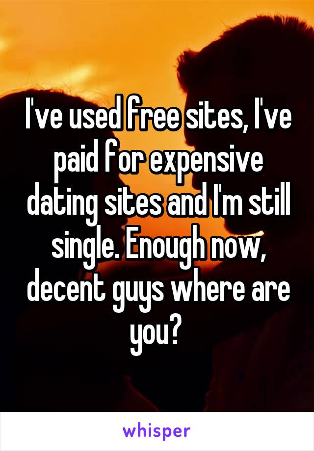 I've used free sites, I've paid for expensive dating sites and I'm still single. Enough now, decent guys where are you? 