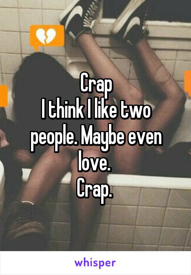 Crap
I think I like two people. Maybe even love. 
Crap. 