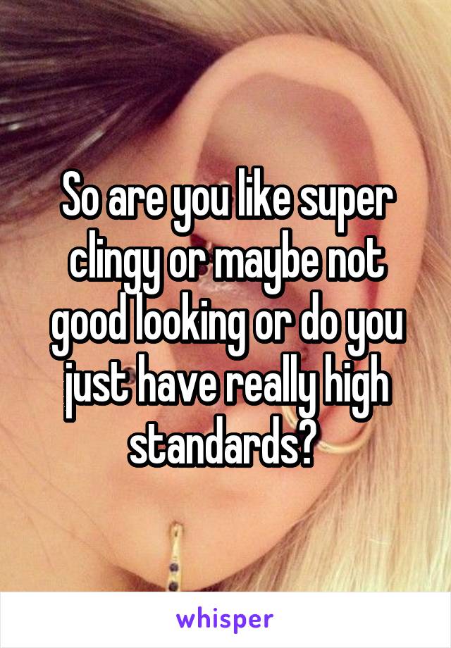 So are you like super clingy or maybe not good looking or do you just have really high standards? 