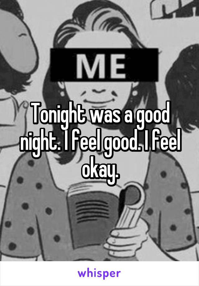 Tonight was a good night. I feel good. I feel okay.