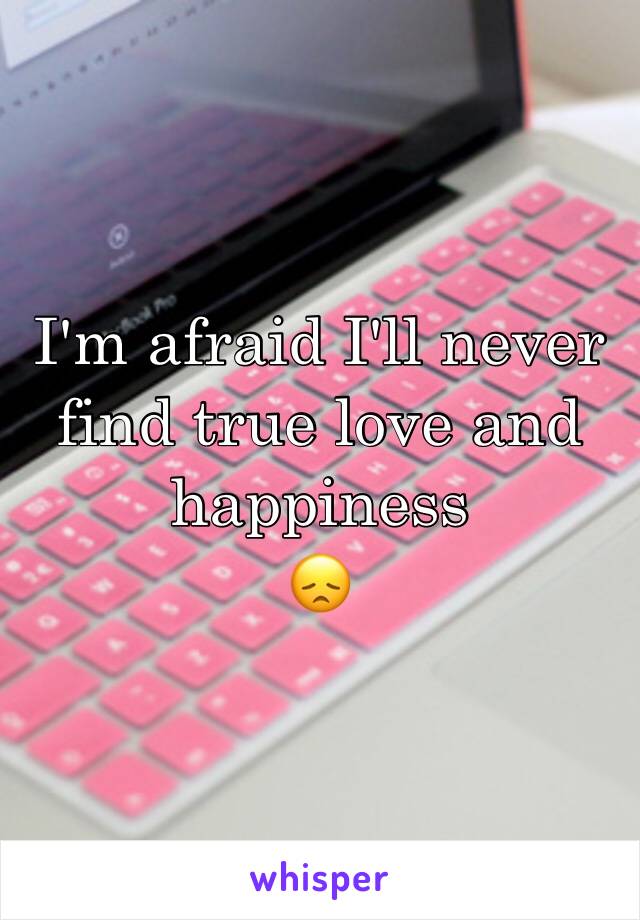 I'm afraid I'll never find true love and happiness 
😞