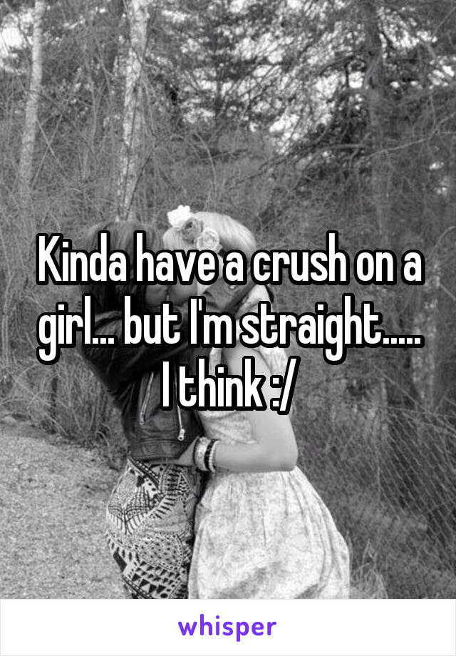 Kinda have a crush on a girl... but I'm straight..... I think :/