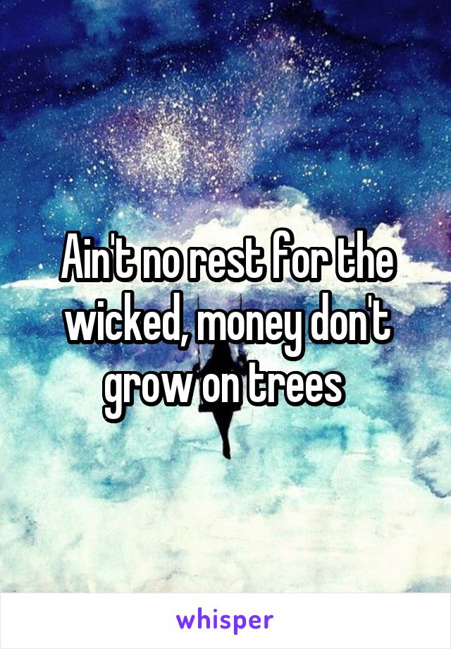 Ain't no rest for the wicked, money don't grow on trees 