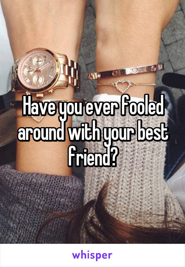 Have you ever fooled around with your best friend?