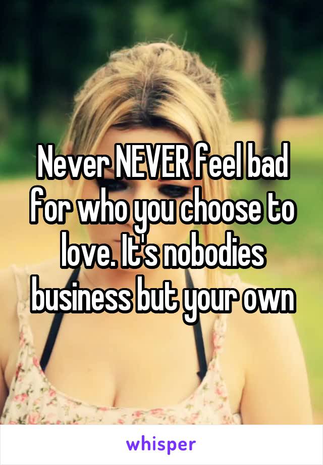 Never NEVER feel bad for who you choose to love. It's nobodies business but your own