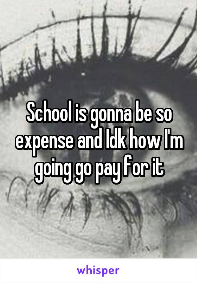 School is gonna be so expense and Idk how I'm going go pay for it