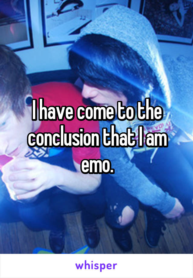 I have come to the conclusion that I am emo.